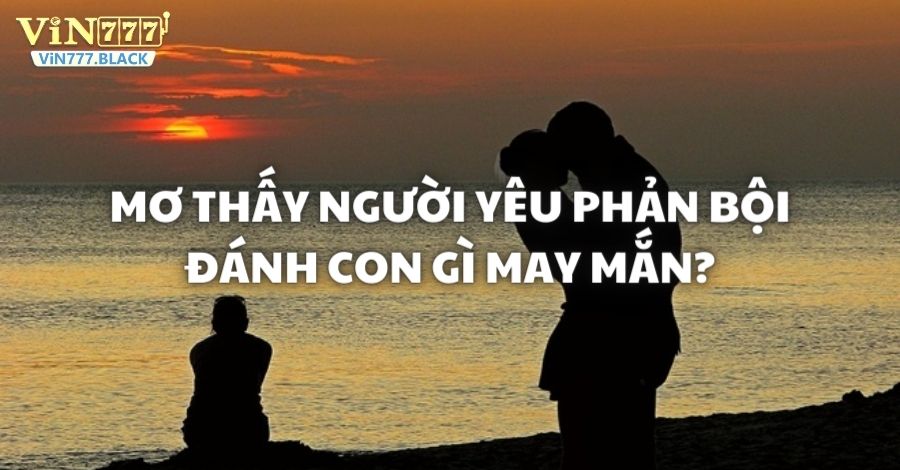 Chiêm bao thấy bị người yêu phản bội thì nên đánh con số nào?